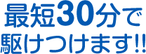 最短30分で駆けつけます!!